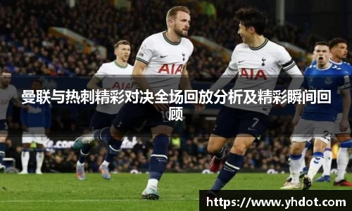 曼联与热刺精彩对决全场回放分析及精彩瞬间回顾