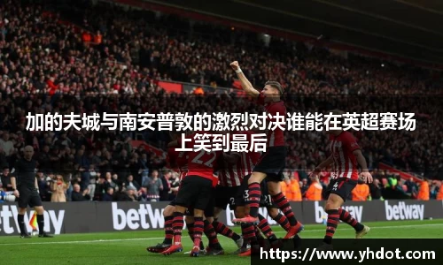 加的夫城与南安普敦的激烈对决谁能在英超赛场上笑到最后