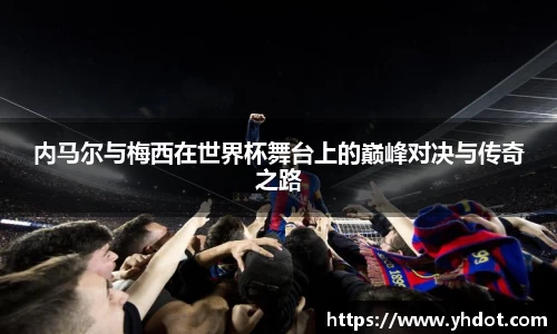 内马尔与梅西在世界杯舞台上的巅峰对决与传奇之路
