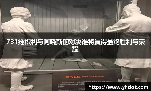 731维积利与阿晓斯的对决谁将赢得最终胜利与荣耀